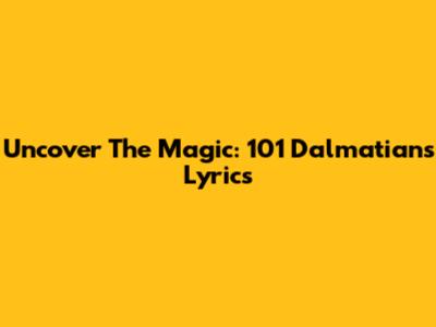 Uncover The Magic: 101 Dalmatians Lyrics
