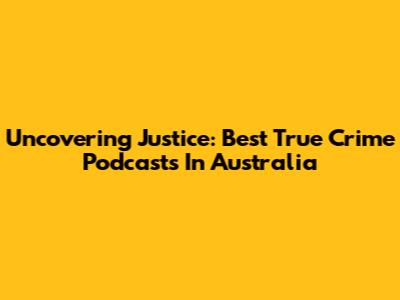 Uncovering Justice: Best True Crime Podcasts In Australia