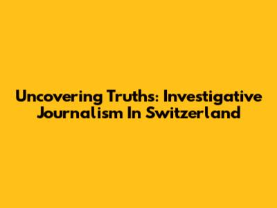 Uncovering Truths: Investigative Journalism In Switzerland