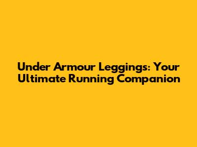 Under Armour Leggings: Your Ultimate Running Companion