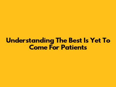 Understanding 'The Best Is Yet To Come' For Patients