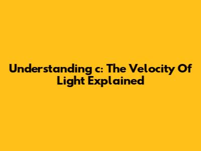 Understanding 'c': The Velocity Of Light Explained