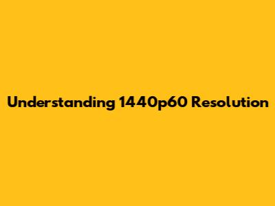 Understanding 1440p60 Resolution