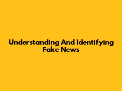 Understanding And Identifying Fake News