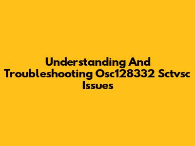 Understanding And Troubleshooting Osc128332 Sctvsc Issues