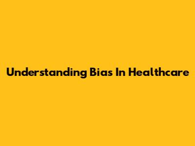Understanding Bias In Healthcare