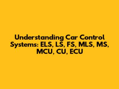 Understanding Car Control Systems: ELS, LS, FS, MLS, MS, MCU, CU, ECU