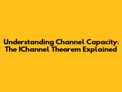 Understanding Channel Capacity: The IChannel Theorem Explained