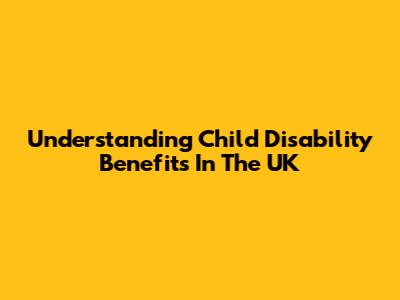 Understanding Child Disability Benefits In The UK