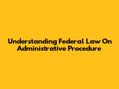 Understanding Federal Law On Administrative Procedure