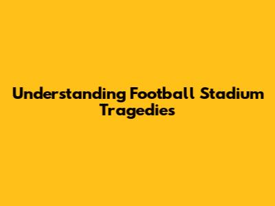 Understanding Football Stadium Tragedies