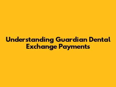 Understanding Guardian Dental Exchange Payments