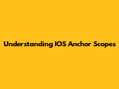 Understanding IOS Anchor Scopes