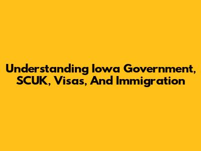 Understanding Iowa Government, SCUK, Visas, And Immigration