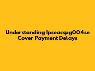 Understanding Ipseacspg004se Cover Payment Delays
