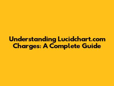 Understanding Lucidchart.com Charges: A Complete Guide
