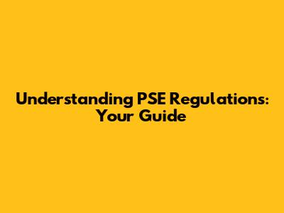 Understanding PSE Regulations: Your Guide
