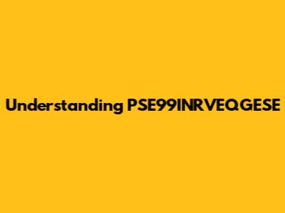 Understanding PSE99INRVEQGESE