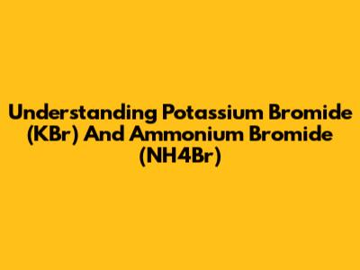 Understanding Potassium Bromide (KBr) And Ammonium Bromide (NH4Br)