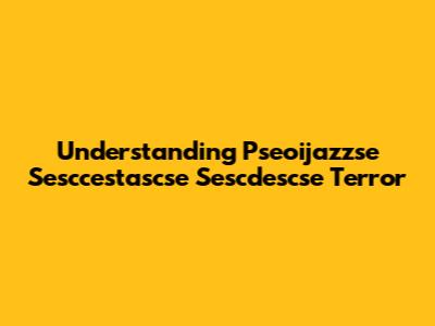 Understanding Pseoijazzse Sesccestascse Sescdescse Terror