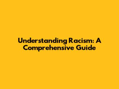 Understanding Racism: A Comprehensive Guide