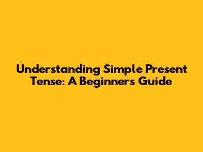 Understanding Simple Present Tense: A Beginner's Guide