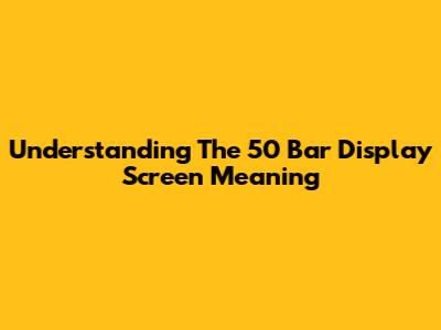 Understanding The 50 Bar Display Screen Meaning