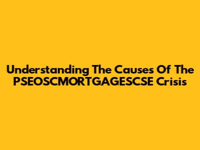 Understanding The Causes Of The PSEOSCMORTGAGESCSE Crisis