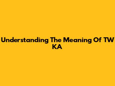Understanding The Meaning Of TW KA