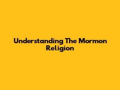 Understanding The Mormon Religion