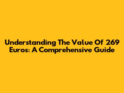 Understanding The Value Of 269 Euros: A Comprehensive Guide