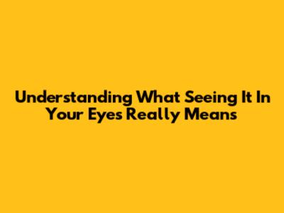 Understanding What 'Seeing It In Your Eyes' Really Means