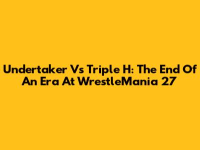 Undertaker Vs Triple H: The End Of An Era At WrestleMania 27
