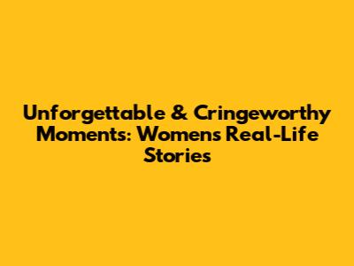 Unforgettable & Cringeworthy Moments: Women's Real-Life Stories