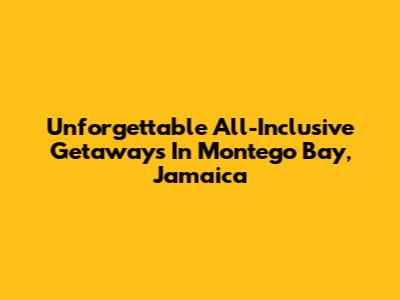 Unforgettable All-Inclusive Getaways In Montego Bay, Jamaica