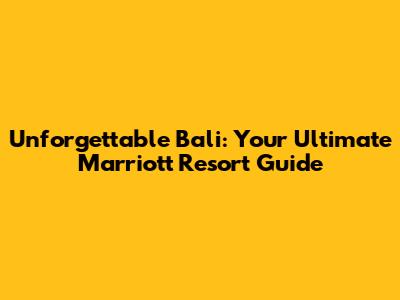 Unforgettable Bali: Your Ultimate Marriott Resort Guide
