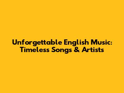 Unforgettable English Music: Timeless Songs & Artists