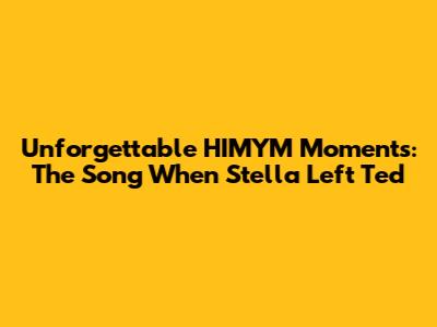 Unforgettable HIMYM Moments: The Song When Stella Left Ted