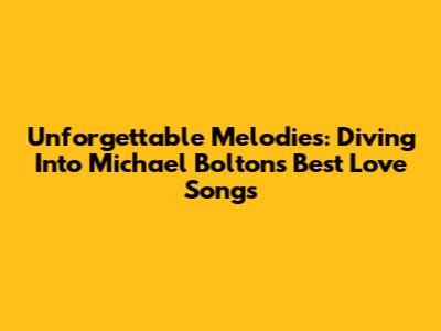 Unforgettable Melodies: Diving Into Michael Bolton's Best Love Songs