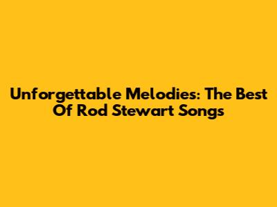 Unforgettable Melodies: The Best Of Rod Stewart Songs
