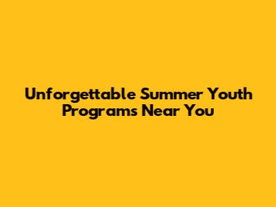 Unforgettable Summer Youth Programs Near You