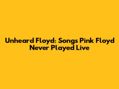 Unheard Floyd: Songs Pink Floyd Never Played Live