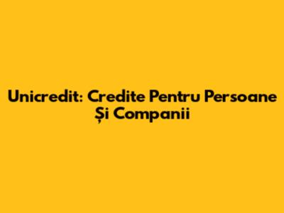 Unicredit: Credite Pentru Persoane Și Companii