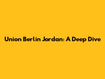 Union Berlin Jordan: A Deep Dive