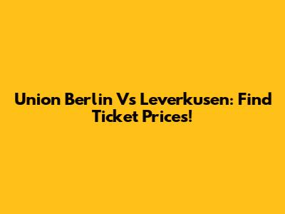 Union Berlin Vs Leverkusen: Find Ticket Prices!
