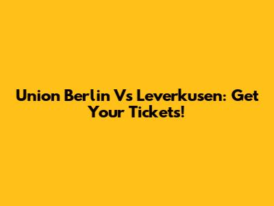 Union Berlin Vs Leverkusen: Get Your Tickets!
