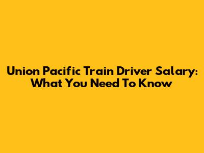 Union Pacific Train Driver Salary: What You Need To Know