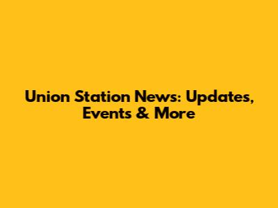 Union Station News: Updates, Events & More