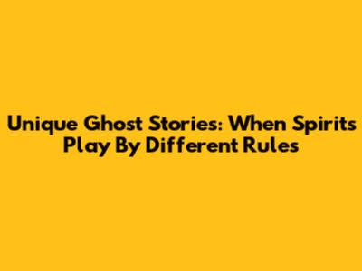 Unique Ghost Stories: When Spirits Play By Different Rules