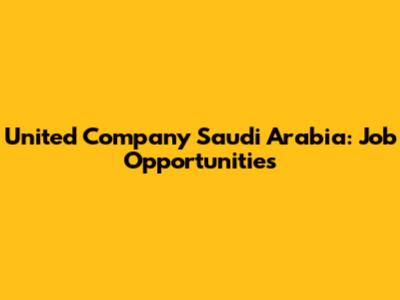 United Company Saudi Arabia: Job Opportunities